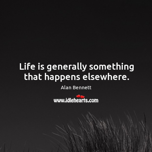 Life is generally something that happens elsewhere. Alan Bennett Picture Quote