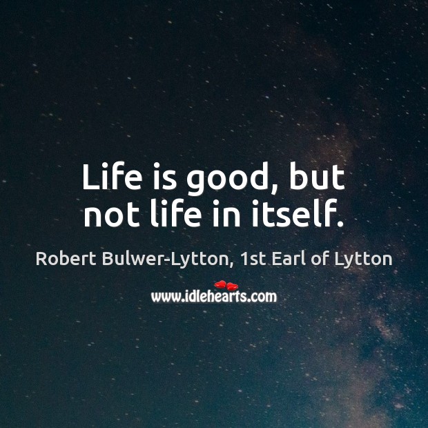Life is good, but not life in itself. Robert Bulwer-Lytton, 1st Earl of Lytton Picture Quote