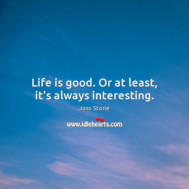 Life is good. Or at least, it’s always interesting. Image