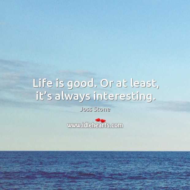 Life is good. Or at least, it’s always interesting. Joss Stone Picture Quote