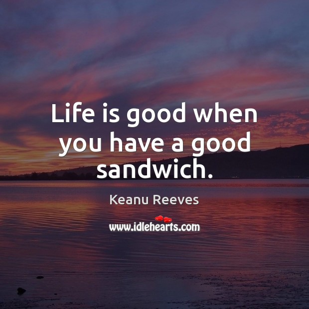 Life is good when you have a good sandwich. Keanu Reeves Picture Quote