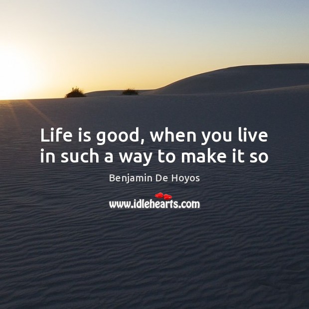 Life is good, when you live in such a way to make it so Benjamin De Hoyos Picture Quote