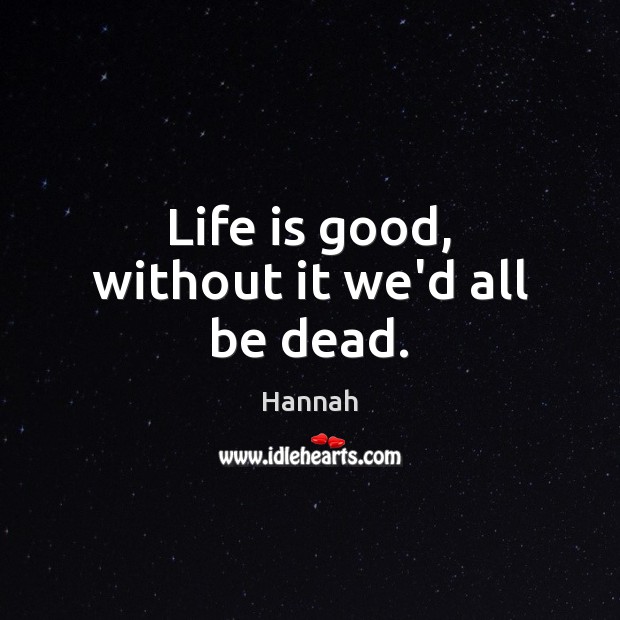 Life is good, without it we’d all be dead. Hannah Picture Quote