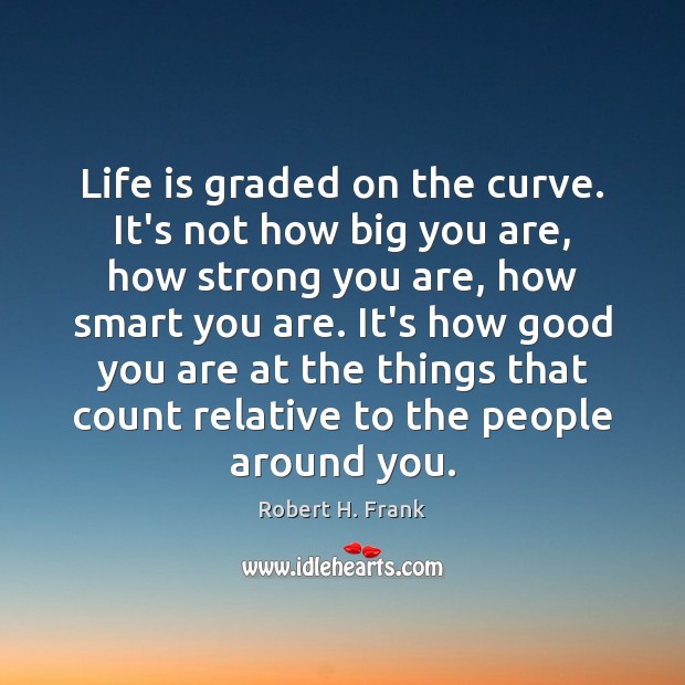 Life is graded on the curve. It’s not how big you are, Robert H. Frank Picture Quote