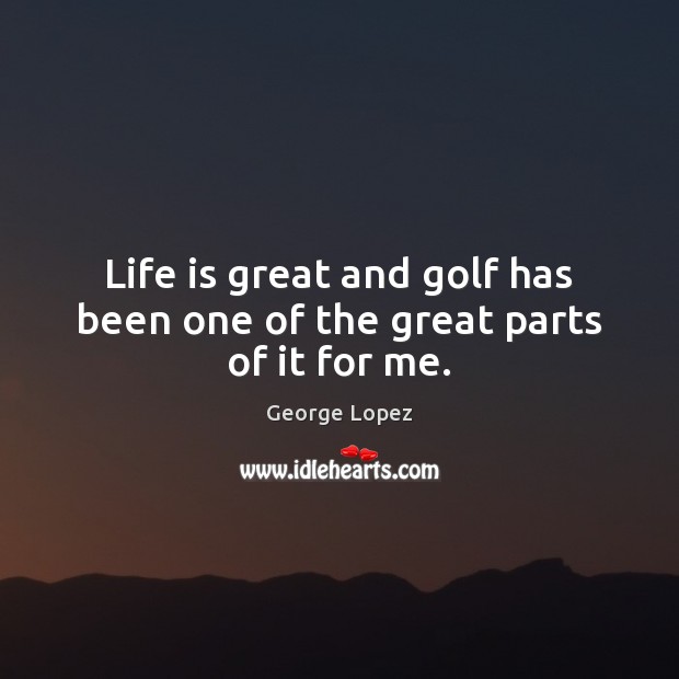 Life is great and golf has been one of the great parts of it for me. George Lopez Picture Quote