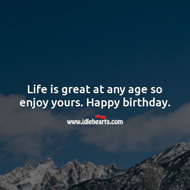 Life is great at any age so enjoy yours. Happy birthday. Life Quotes Image