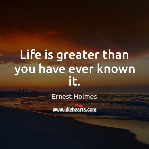 Life is greater than you have ever known it. Image