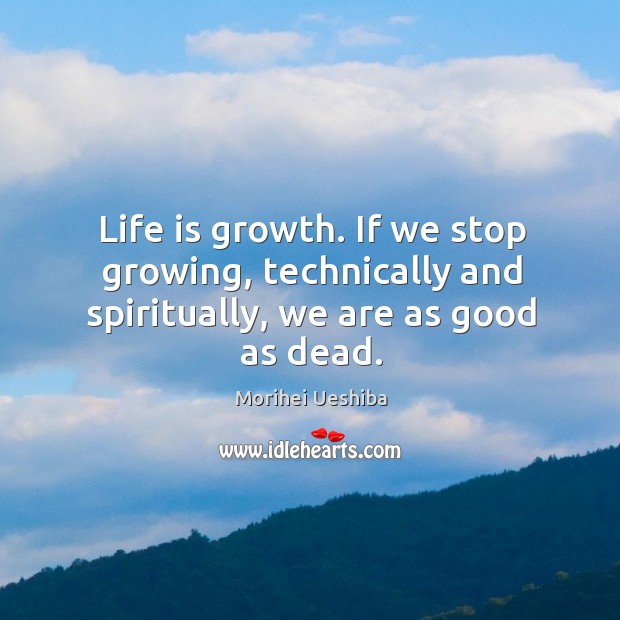 Life is growth. If we stop growing, technically and spiritually, we are as good as dead. Morihei Ueshiba Picture Quote