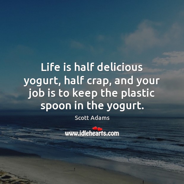 Life is half delicious yogurt, half crap, and your job is to Scott Adams Picture Quote