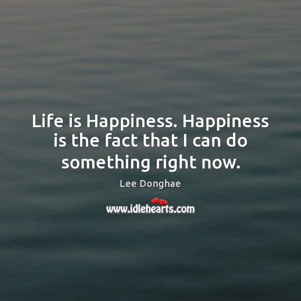 Life is Happiness. Happiness is the fact that I can do something right now. Life Quotes Image