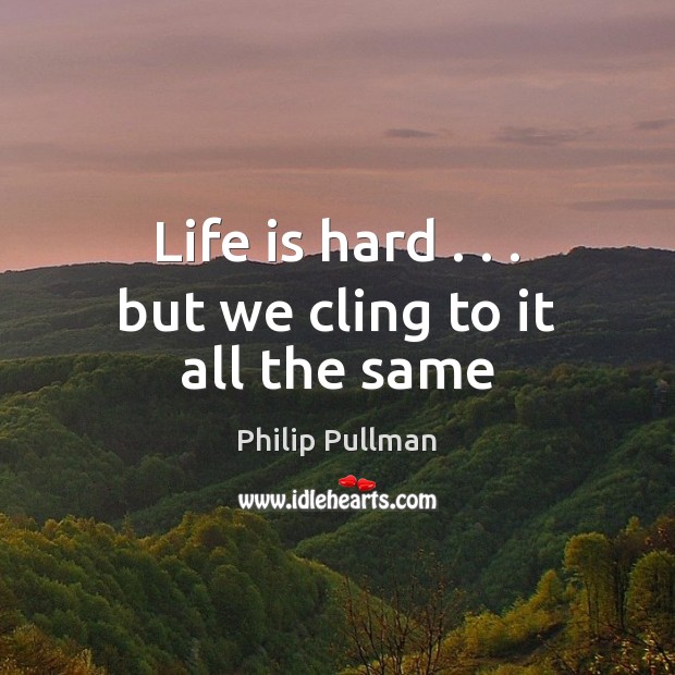 Life is hard . . . but we cling to it all the same Life is Hard Quotes Image