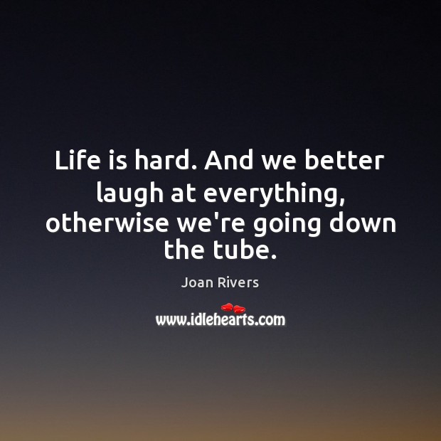 Life is hard. And we better laugh at everything, otherwise we’re going down the tube. Image