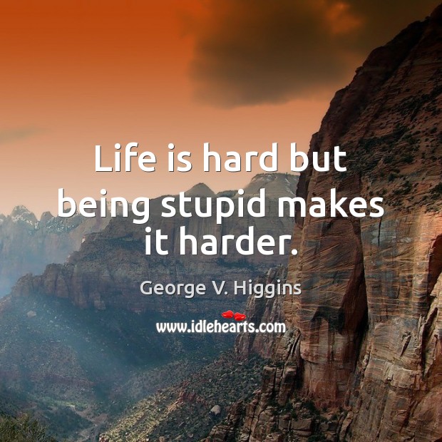 Life is hard but being stupid makes it harder. George V. Higgins Picture Quote