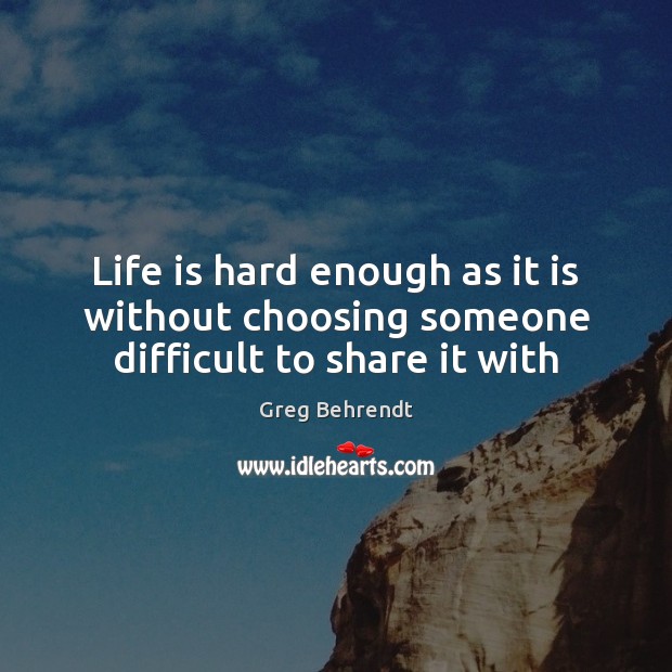 Life is hard enough as it is without choosing someone difficult to share it with Greg Behrendt Picture Quote