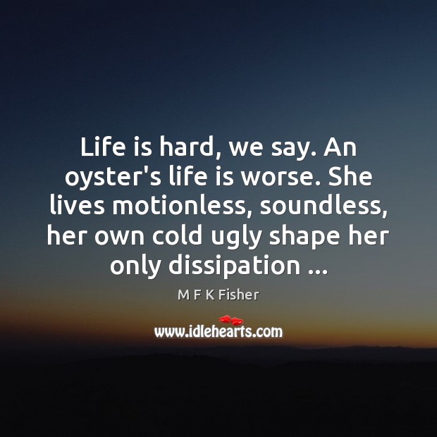 Life is hard, we say. An oyster’s life is worse. She lives Life is Hard Quotes Image