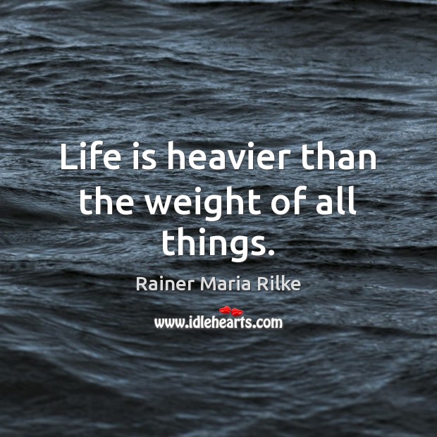 Life is heavier than the weight of all things. Rainer Maria Rilke Picture Quote