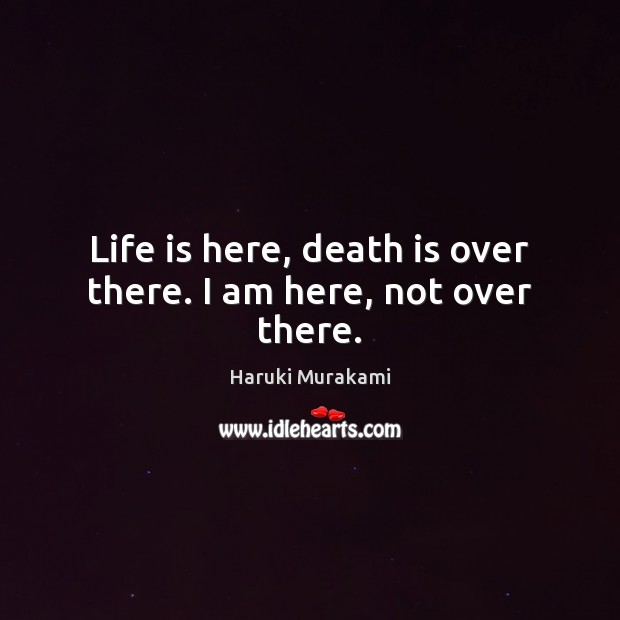 Life is here, death is over there. I am here, not over there. Haruki Murakami Picture Quote