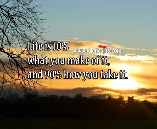 Way of life: life is 10% what you make of it, and 90% how you take it. Life Quotes Image