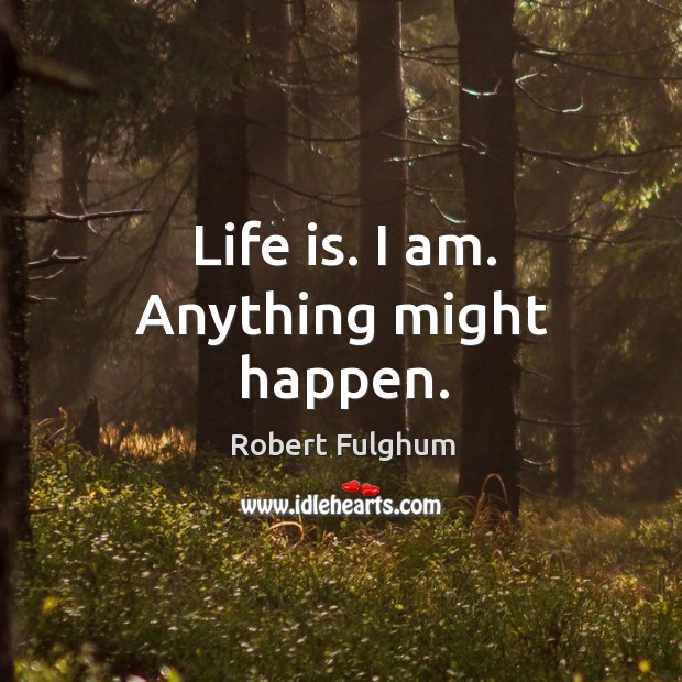 Life is. I am. Anything might happen. Image