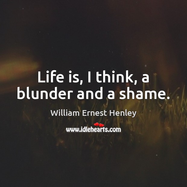 Life is, I think, a blunder and a shame. William Ernest Henley Picture Quote