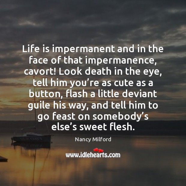 Life is impermanent and in the face of that impermanence, cavort! Look Nancy Milford Picture Quote