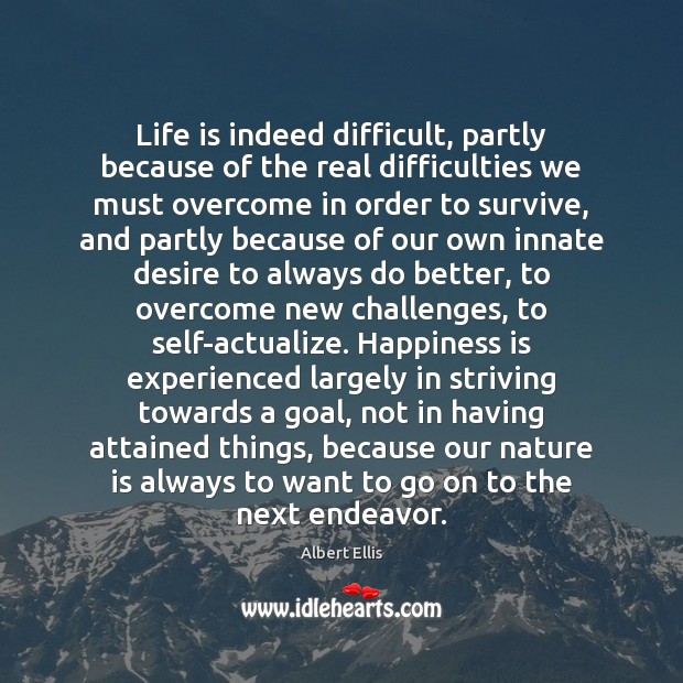 Life is indeed difficult, partly because of the real difficulties we must Albert Ellis Picture Quote