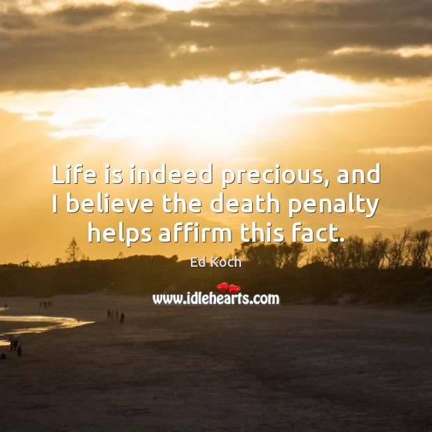 Life is indeed precious, and I believe the death penalty helps affirm this fact. Image