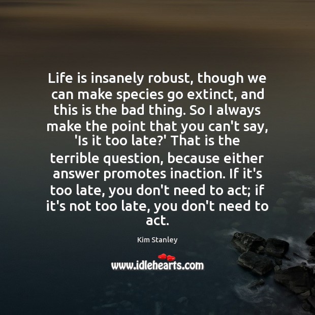 Life is insanely robust, though we can make species go extinct, and Kim Stanley Picture Quote