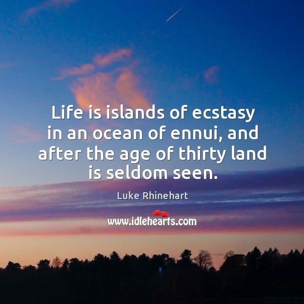 Life is islands of ecstasy in an ocean of ennui, and after the age of thirty land is seldom seen. Luke Rhinehart Picture Quote