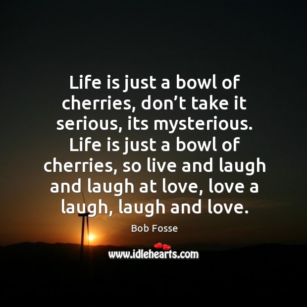 Life is just a bowl of cherries, don’t take it serious, its mysterious. Bob Fosse Picture Quote