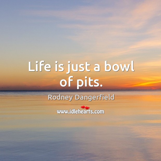 Life is just a bowl of pits. Rodney Dangerfield Picture Quote