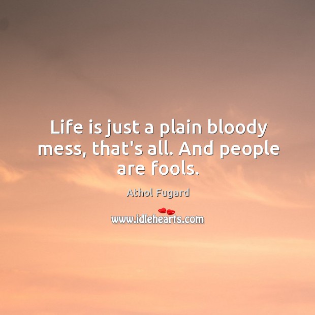 Life is just a plain bloody mess, that’s all. And people are fools. Image