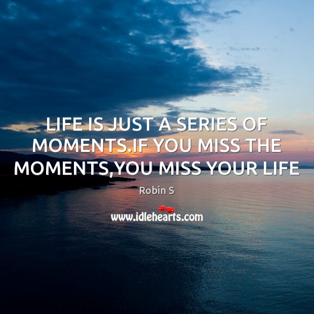 LIFE IS JUST A SERIES OF MOMENTS.IF YOU MISS THE MOMENTS,YOU MISS YOUR LIFE Robin S Picture Quote