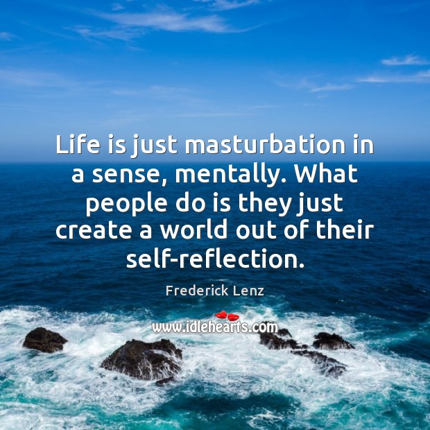 Life is just masturbation in a sense, mentally. What people do is Image