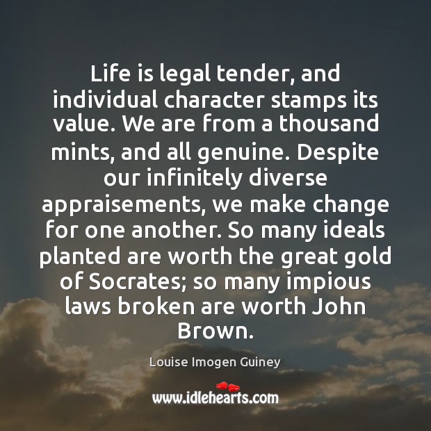 Life is legal tender, and individual character stamps its value. We are Louise Imogen Guiney Picture Quote