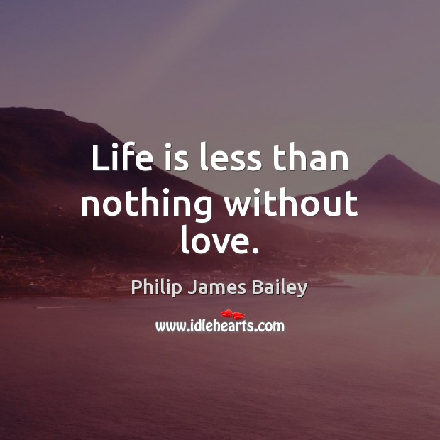 Life is less than nothing without love. Philip James Bailey Picture Quote