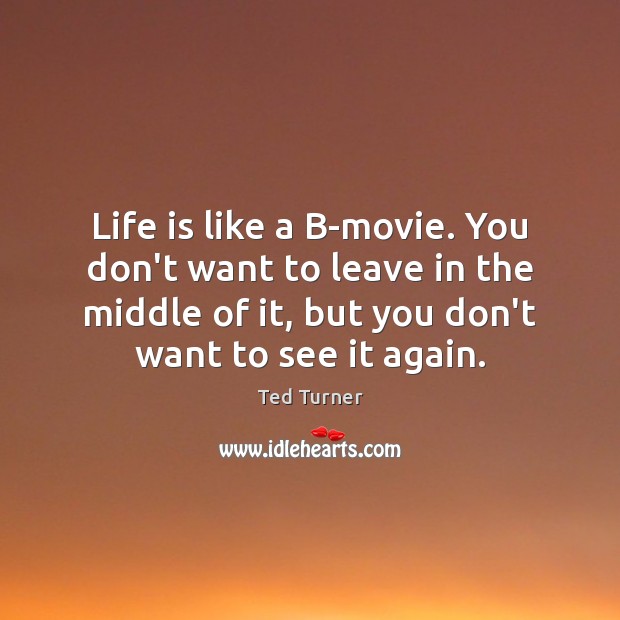Life is like a B-movie. You don’t want to leave in the Ted Turner Picture Quote
