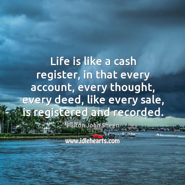 Life is like a cash register, in that every account, every thought, every deed, like every sale, is registered and recorded. Fulton John Sheen Picture Quote