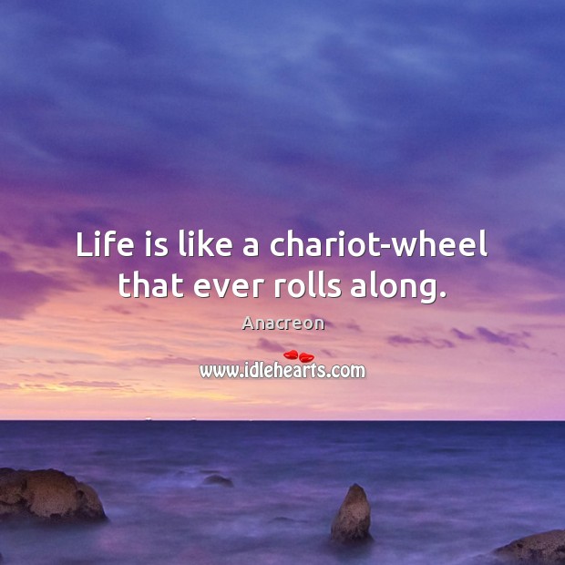 Life is like a chariot-wheel that ever rolls along. Anacreon Picture Quote
