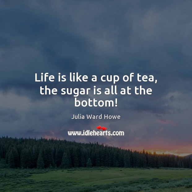 Life is like a cup of tea, the sugar is all at the bottom! Life Quotes Image