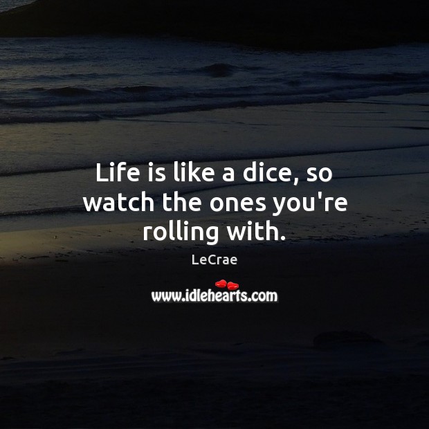 Life is like a dice, so watch the ones you’re rolling with. Image