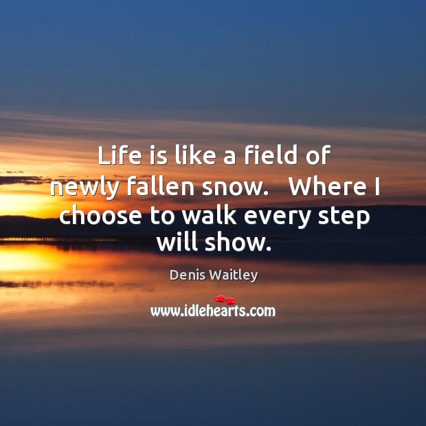 Life is like a field of newly fallen snow.   Where I choose to walk every step will show. Denis Waitley Picture Quote