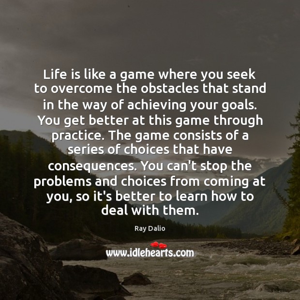 Life is like a game where you seek to overcome the obstacles 