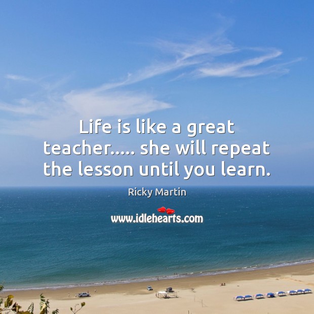Life is like a great teacher….. she will repeat the lesson until you learn. Image