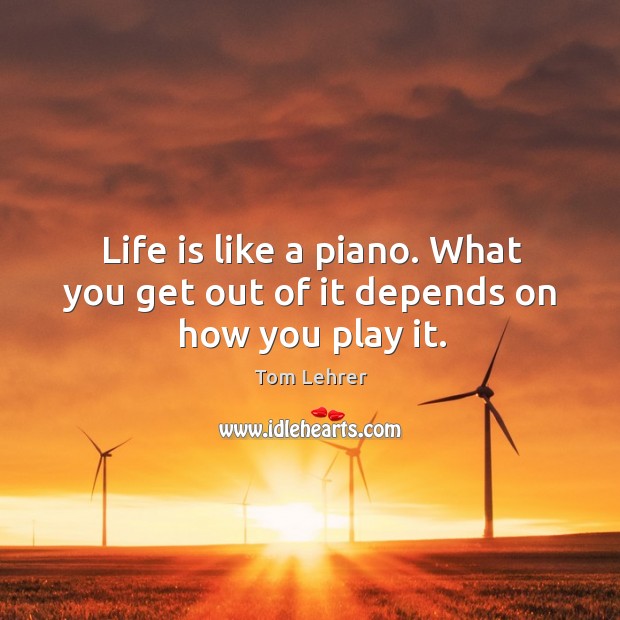 Life is like a piano. What you get out of it depends on how you play it. Tom Lehrer Picture Quote
