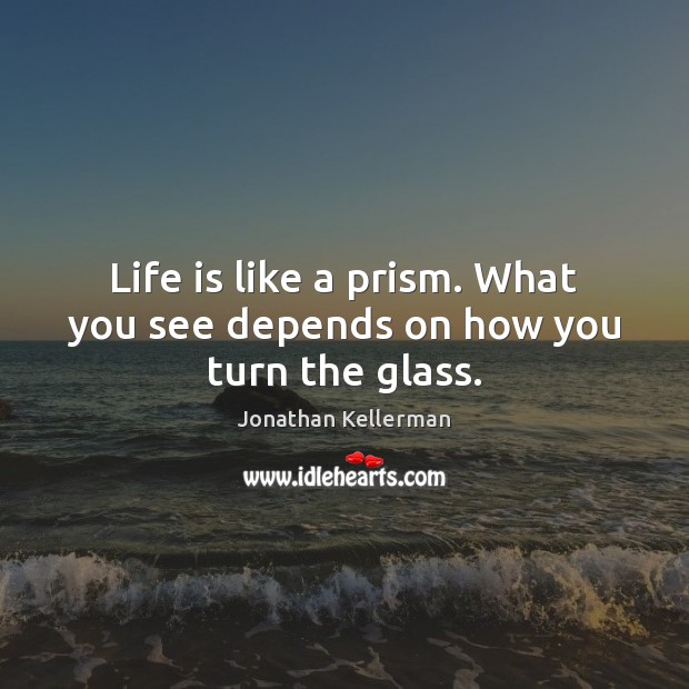 Life is like a prism. What you see depends on how you turn the glass. Image