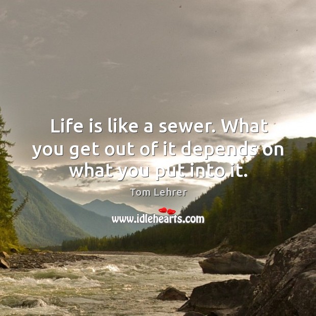 Life is like a sewer. What you get out of it depends on what you put into it. Tom Lehrer Picture Quote