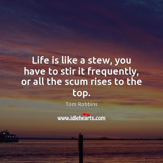 Life is like a stew, you have to stir it frequently, or all the scum rises to the top. Tom Robbins Picture Quote