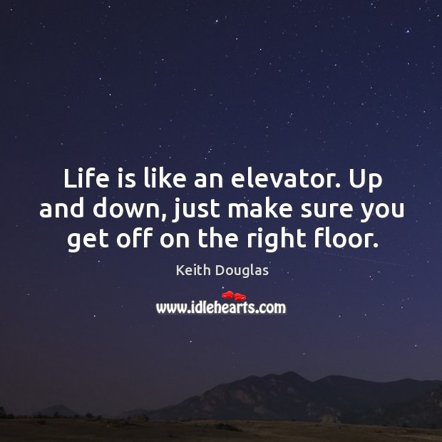 Life is like an elevator. Up and down, just make sure you get off on the right floor. Keith Douglas Picture Quote