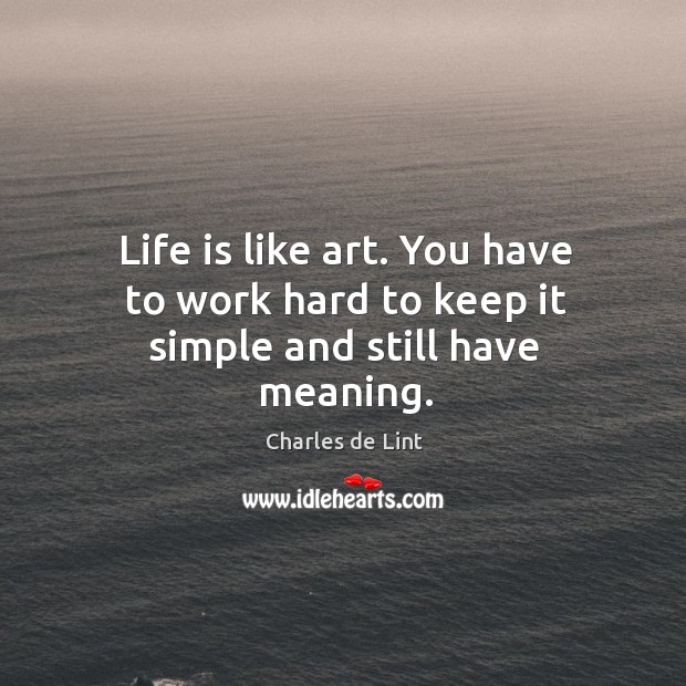 Life is like art. You have to work hard to keep it simple and still have meaning. Charles de Lint Picture Quote